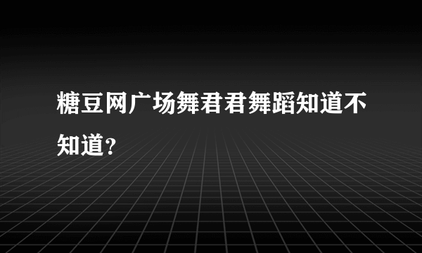 糖豆网广场舞君君舞蹈知道不知道？