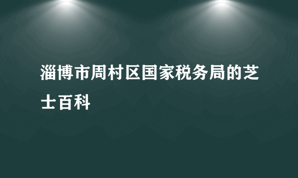 淄博市周村区国家税务局的芝士百科