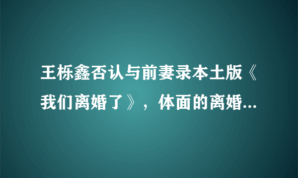 王栎鑫否认与前妻录本土版《我们离婚了》，体面的离婚，更难聚首