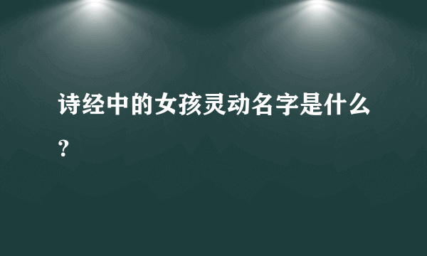 诗经中的女孩灵动名字是什么？