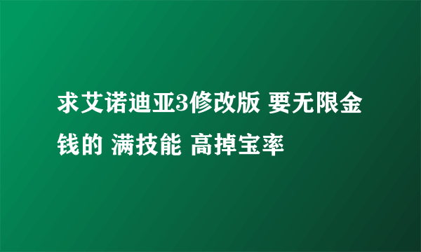 求艾诺迪亚3修改版 要无限金钱的 满技能 高掉宝率