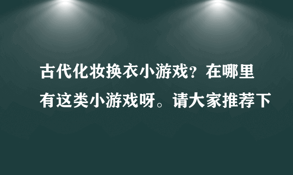 古代化妆换衣小游戏？在哪里有这类小游戏呀。请大家推荐下