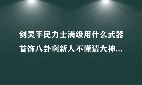 剑灵平民力士满级用什么武器首饰八卦啊新人不懂请大神介绍下？