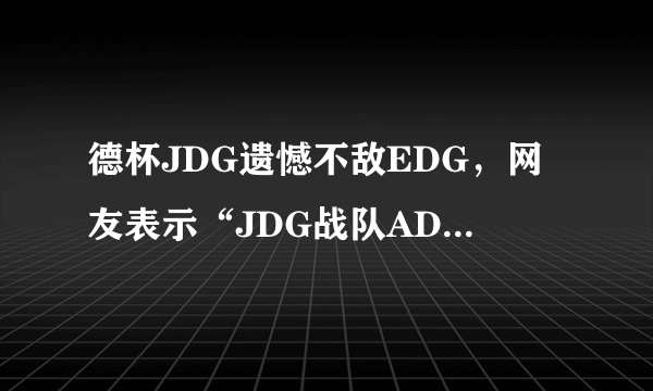 德杯JDG遗憾不敌EDG，网友表示“JDG战队AD简直就是拖油瓶”，对此你怎么看？