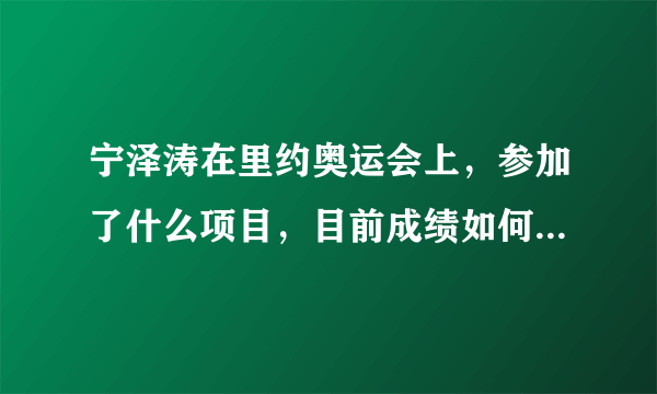 宁泽涛在里约奥运会上，参加了什么项目，目前成绩如何，是哪里人呢？