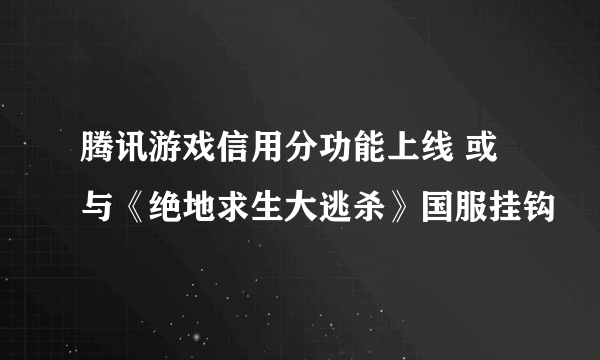 腾讯游戏信用分功能上线 或与《绝地求生大逃杀》国服挂钩