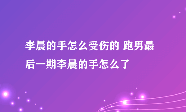 李晨的手怎么受伤的 跑男最后一期李晨的手怎么了