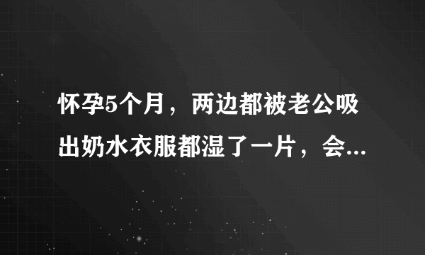 怀孕5个月，两边都被老公吸出奶水衣服都湿了一片，会不...