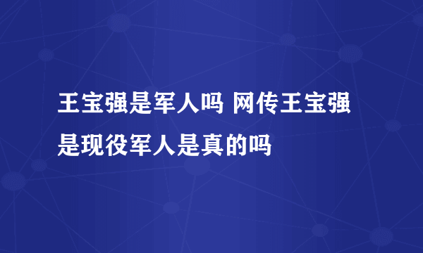 王宝强是军人吗 网传王宝强是现役军人是真的吗