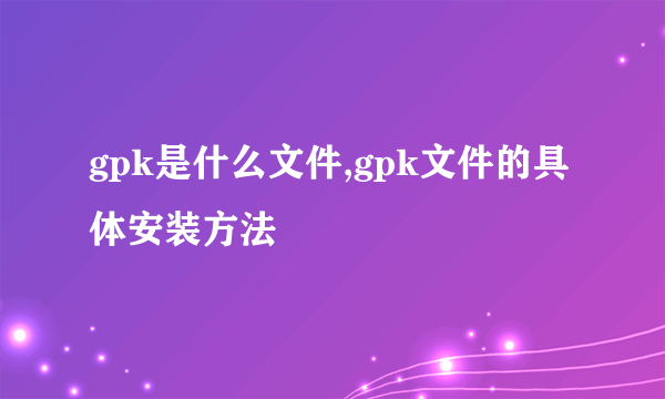 gpk是什么文件,gpk文件的具体安装方法