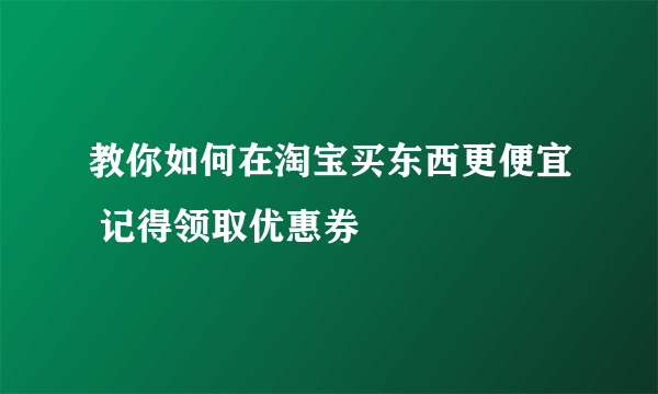 教你如何在淘宝买东西更便宜 记得领取优惠券