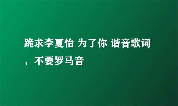 跪求李夏怡 为了你 谐音歌词，不要罗马音