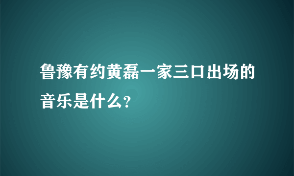 鲁豫有约黄磊一家三口出场的音乐是什么？