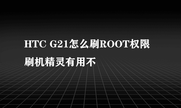 HTC G21怎么刷ROOT权限 刷机精灵有用不