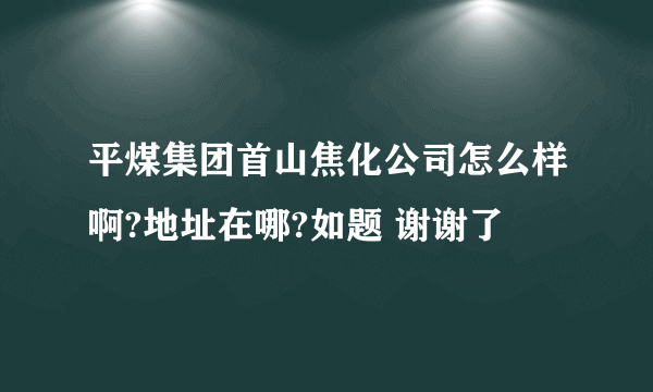 平煤集团首山焦化公司怎么样啊?地址在哪?如题 谢谢了