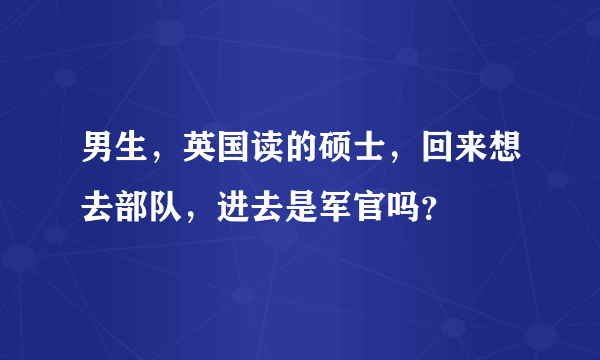 男生，英国读的硕士，回来想去部队，进去是军官吗？