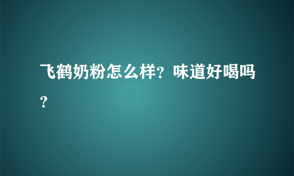 飞鹤奶粉怎么样？味道好喝吗？