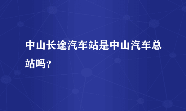 中山长途汽车站是中山汽车总站吗？