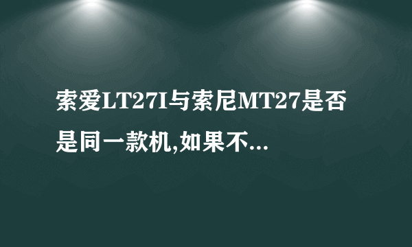 索爱LT27I与索尼MT27是否是同一款机,如果不是，那一台机比较好，比较贵，两机的区别是什么？急！求高手！