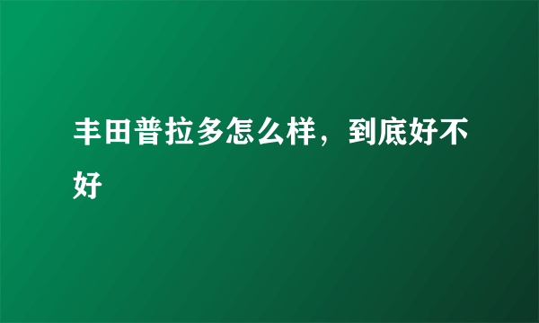 丰田普拉多怎么样，到底好不好