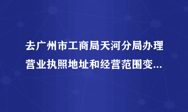 去广州市工商局天河分局办理营业执照地址和经营范围变更需要带什么资料？