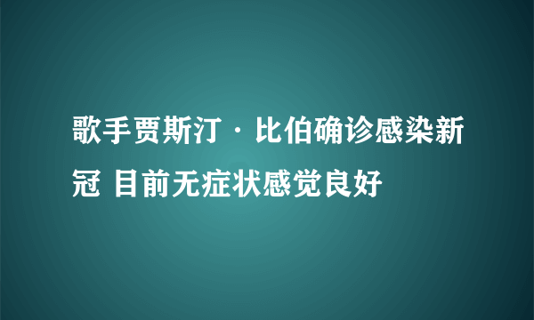 歌手贾斯汀·比伯确诊感染新冠 目前无症状感觉良好