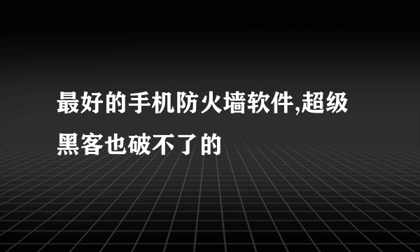 最好的手机防火墙软件,超级黑客也破不了的