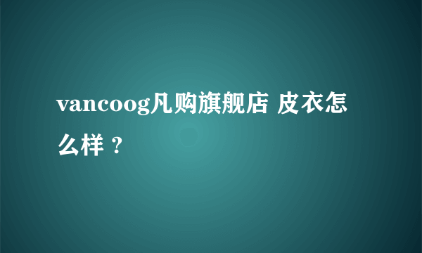 vancoog凡购旗舰店 皮衣怎么样 ?