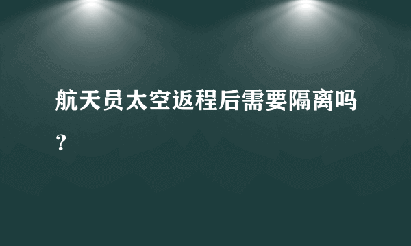 航天员太空返程后需要隔离吗？