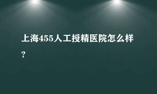 上海455人工授精医院怎么样？