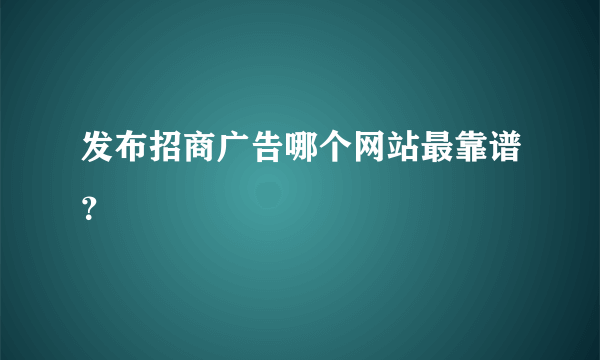 发布招商广告哪个网站最靠谱？