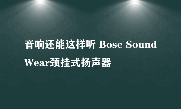 音响还能这样听 Bose SoundWear颈挂式扬声器