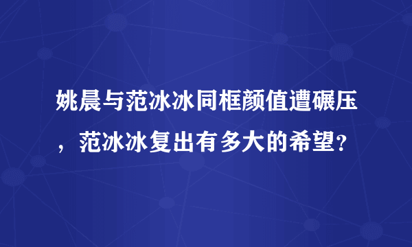 姚晨与范冰冰同框颜值遭碾压，范冰冰复出有多大的希望？