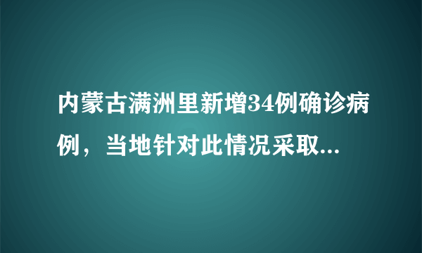 内蒙古满洲里新增34例确诊病例，当地针对此情况采取了什么措施？