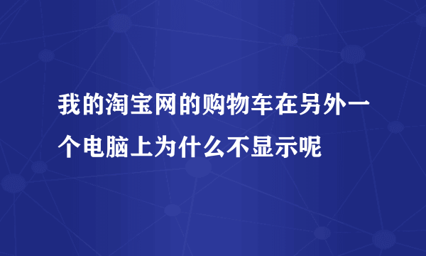 我的淘宝网的购物车在另外一个电脑上为什么不显示呢