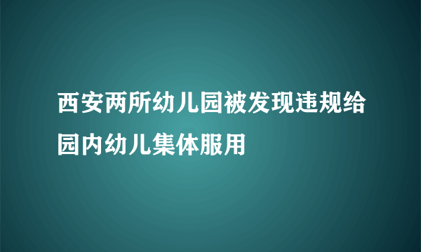 西安两所幼儿园被发现违规给园内幼儿集体服用