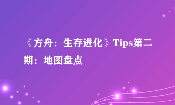 《方舟：生存进化》Tips第二期：地图盘点