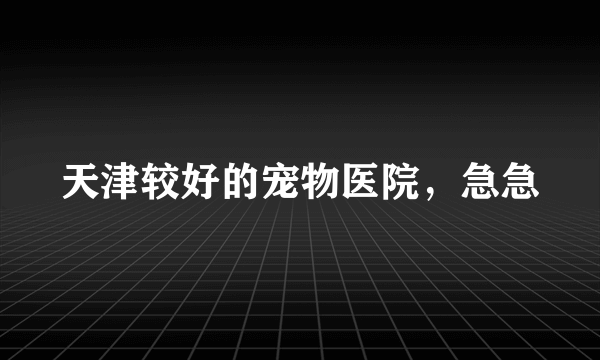 天津较好的宠物医院，急急