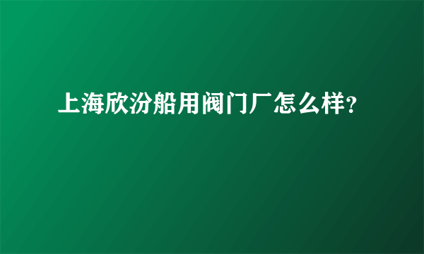 上海欣汾船用阀门厂怎么样？