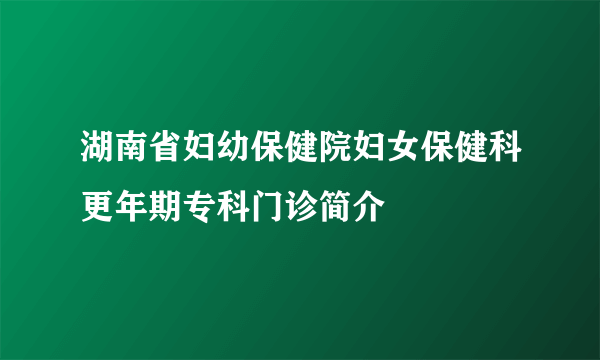 湖南省妇幼保健院妇女保健科更年期专科门诊简介