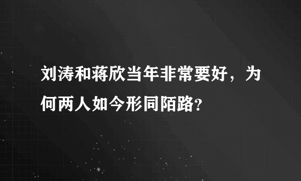 刘涛和蒋欣当年非常要好，为何两人如今形同陌路？