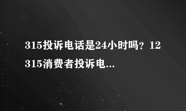 315投诉电话是24小时吗？12315消费者投诉电话请问是24小时服务的吗？