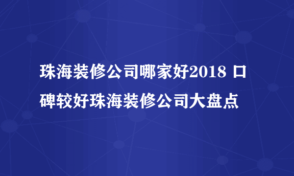 珠海装修公司哪家好2018 口碑较好珠海装修公司大盘点