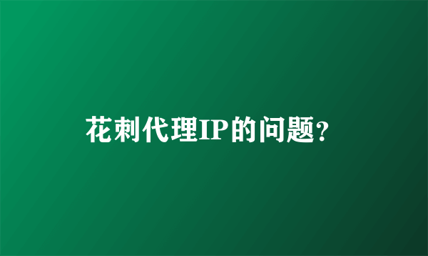 花刺代理IP的问题？