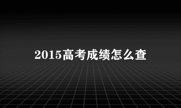 2015高考成绩怎么查