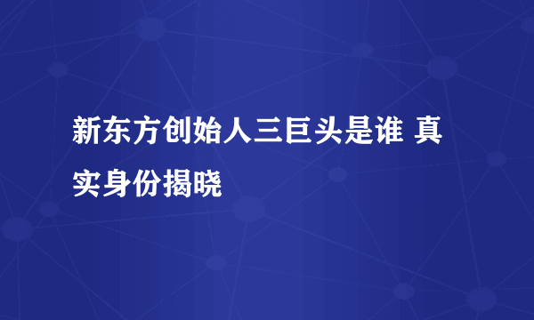 新东方创始人三巨头是谁 真实身份揭晓