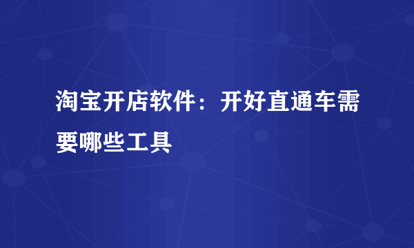 淘宝开店软件：开好直通车需要哪些工具