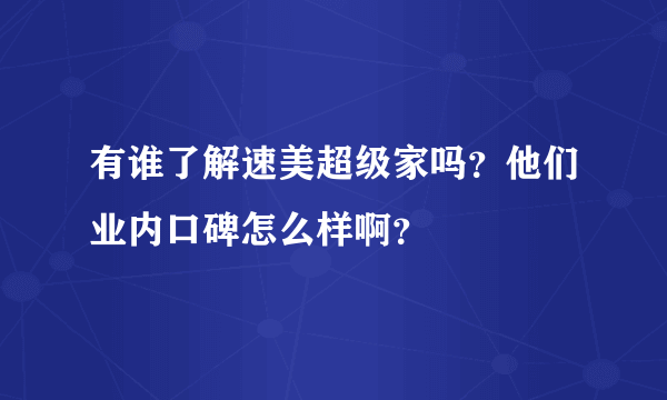 有谁了解速美超级家吗？他们业内口碑怎么样啊？