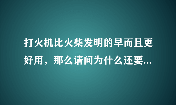 打火机比火柴发明的早而且更好用，那么请问为什么还要发明火柴呢？