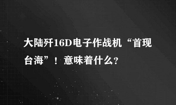 大陆歼16D电子作战机“首现台海”！意味着什么？